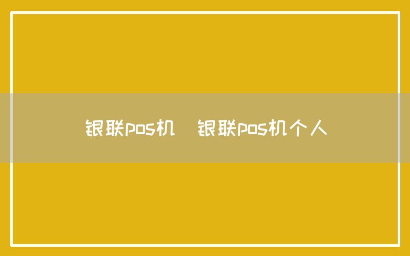 银联pos机(银联pos机个人)