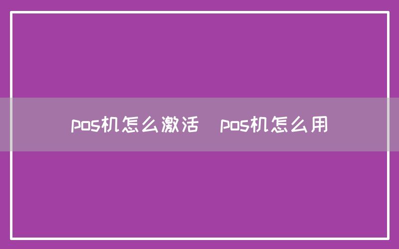 pos机怎么激活(pos机怎么用)