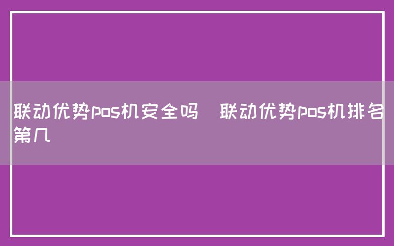 联动优势pos机安全吗(联动优势pos机排名第几)