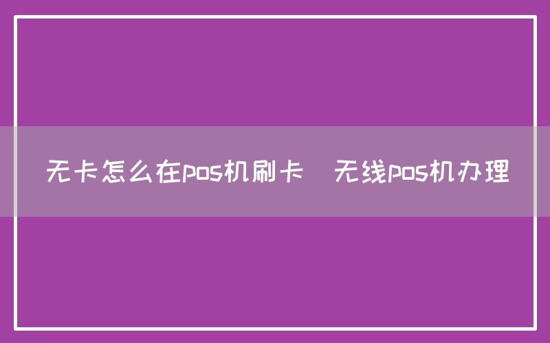 无卡怎么在pos机刷卡(无线pos机办理)