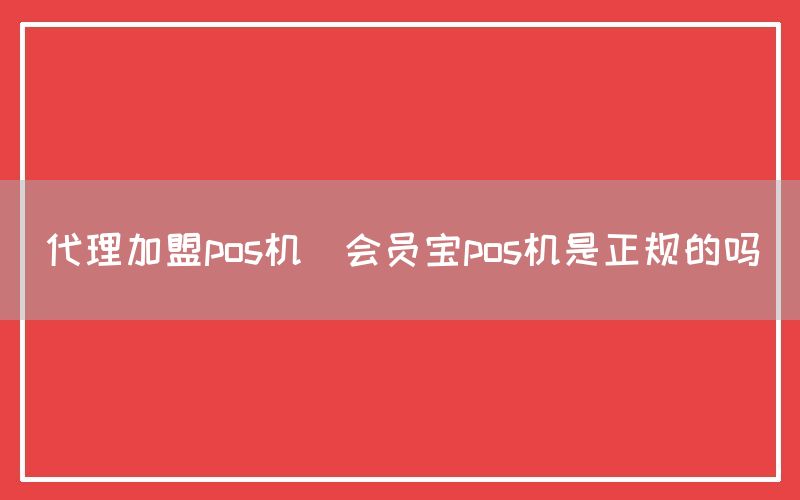 代理加盟pos机(会员宝pos机是正规的吗)