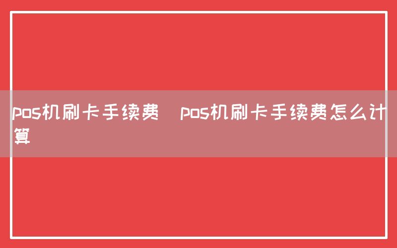 pos机刷卡手续费(pos机刷卡手续费怎么计算)