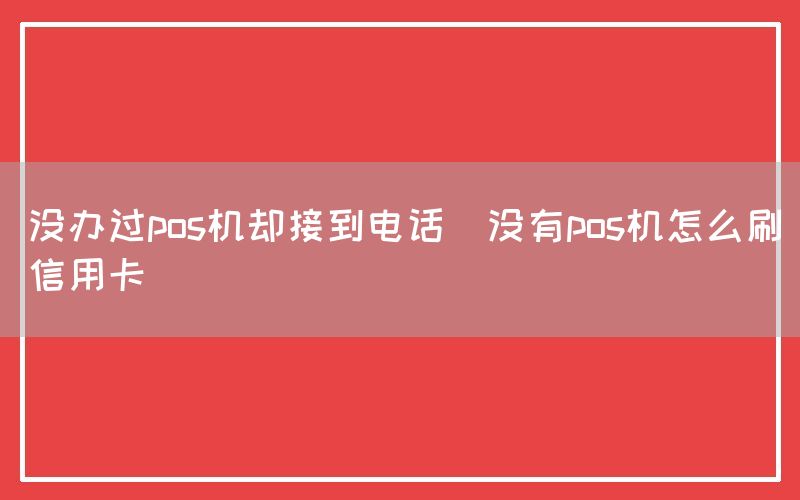 没办过pos机却接到电话(没有pos机怎么刷信用卡)