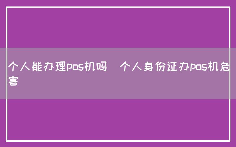 个人能办理pos机吗(个人身份证办pos机危害)