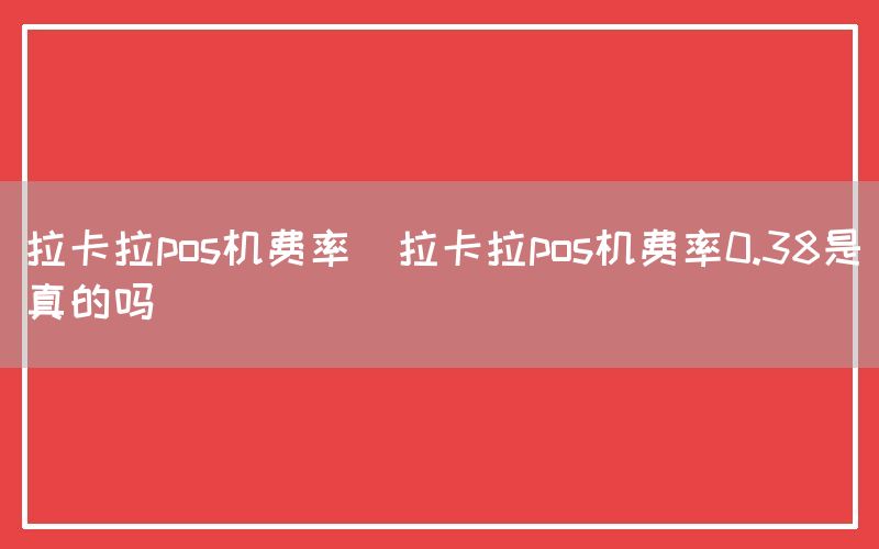 拉卡拉pos机费率(拉卡拉pos机费率0.38是真的吗)