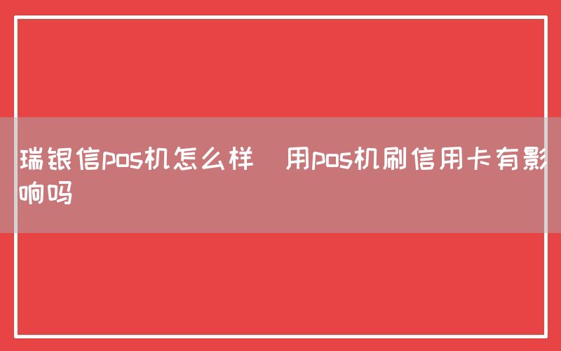 瑞银信pos机怎么样(用pos机刷信用卡有影响吗)