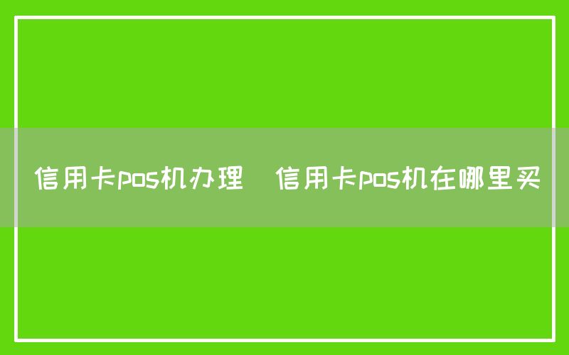 信用卡pos机办理(信用卡pos机在哪里买)