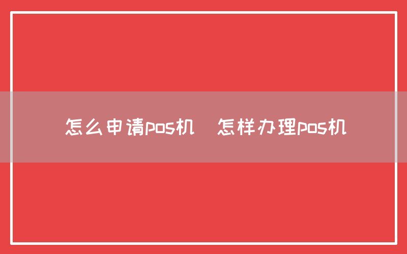 怎么申请pos机(怎样办理pos机)