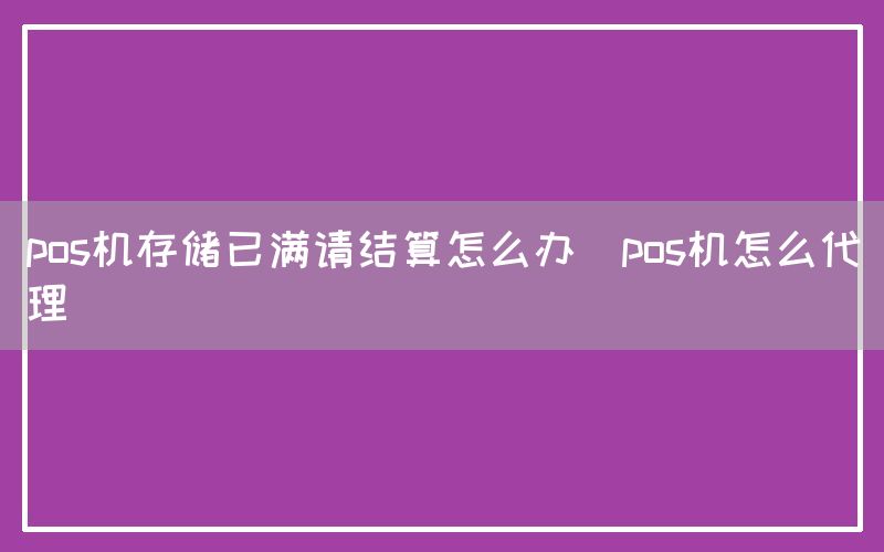 pos机存储已满请结算怎么办(pos机怎么代理)