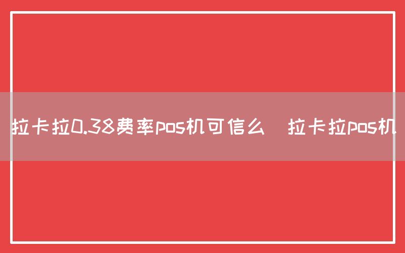 拉卡拉0.38费率pos机可信么(拉卡拉pos机)