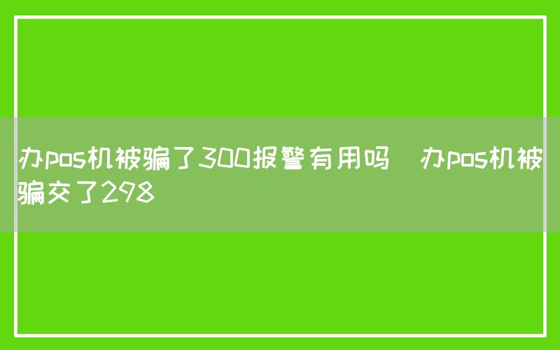 办pos机被骗了300报警有用吗(办pos机被骗交了298)