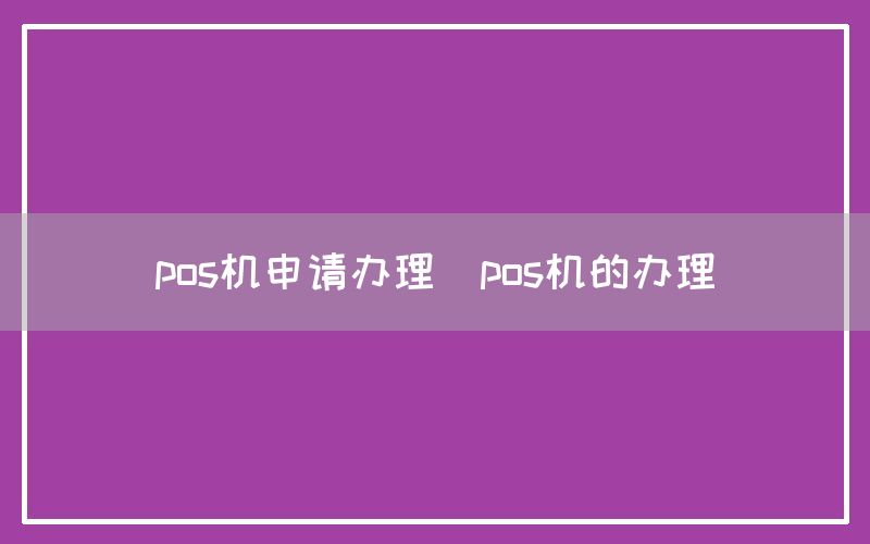 pos机申请办理(pos机的办理)