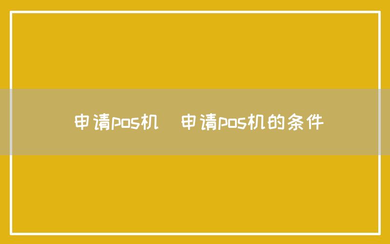 申请pos机(申请pos机的条件)