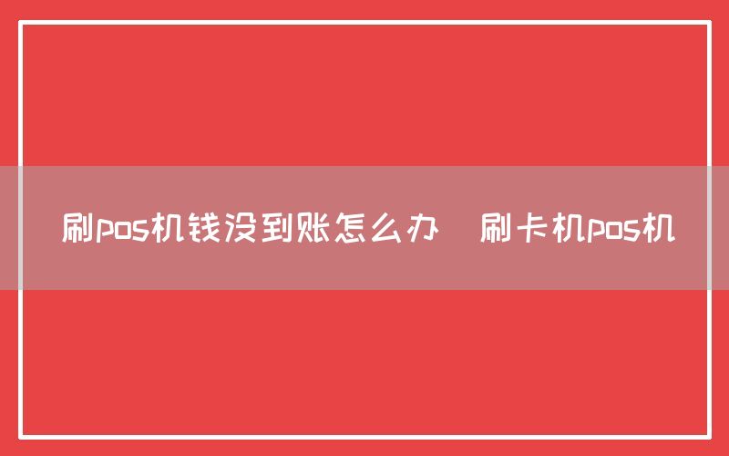 刷pos机钱没到账怎么办(刷卡机pos机)