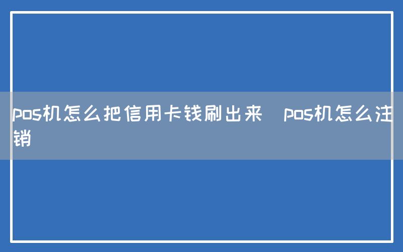 pos机怎么把信用卡钱刷出来(pos机怎么注销)