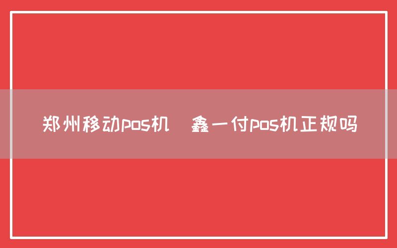 郑州移动pos机(鑫一付pos机正规吗)