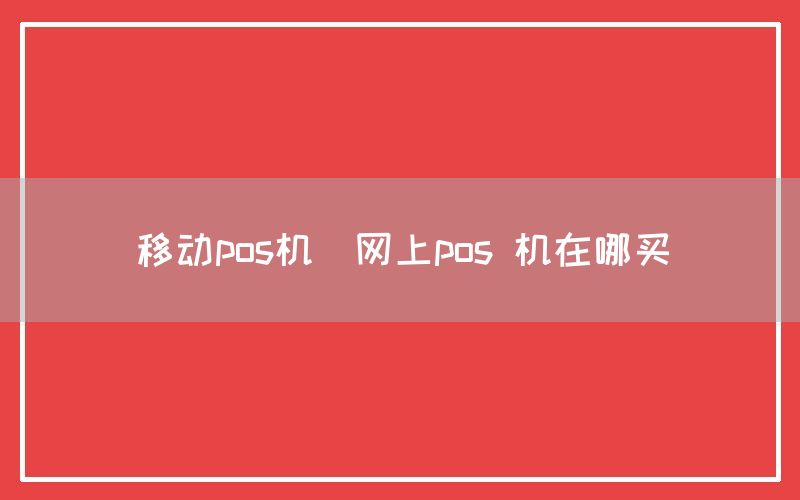 移动pos机(网上pos 机在哪买)