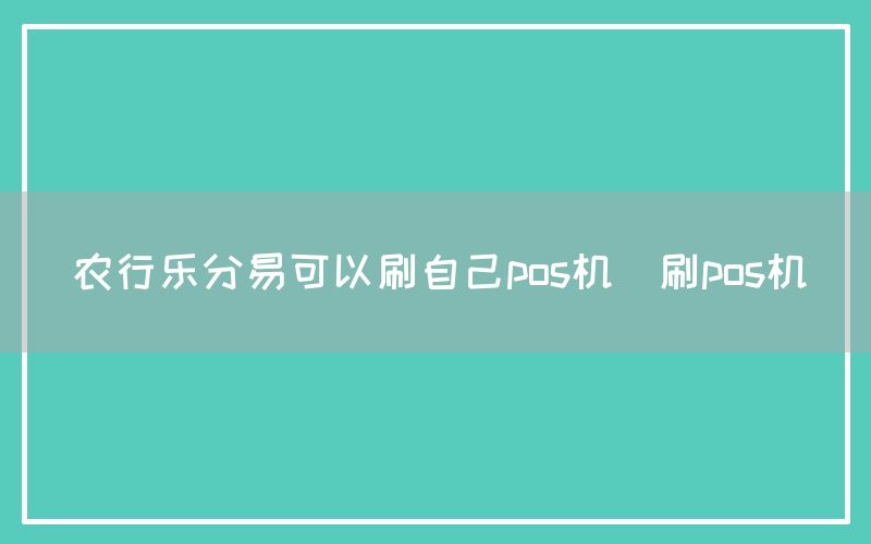 农行乐分易可以刷自己pos机(刷pos机)