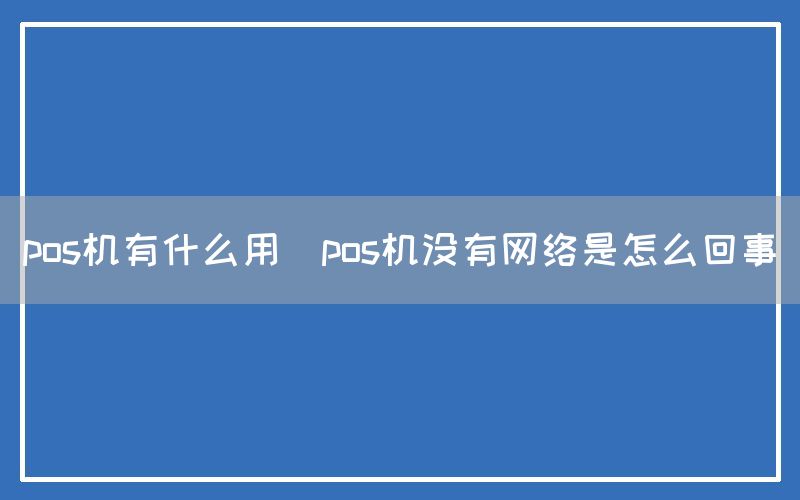 pos机有什么用(pos机没有网络是怎么回事)