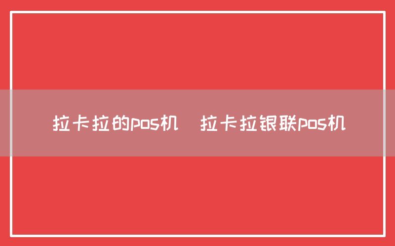 拉卡拉的pos机(拉卡拉银联pos机)