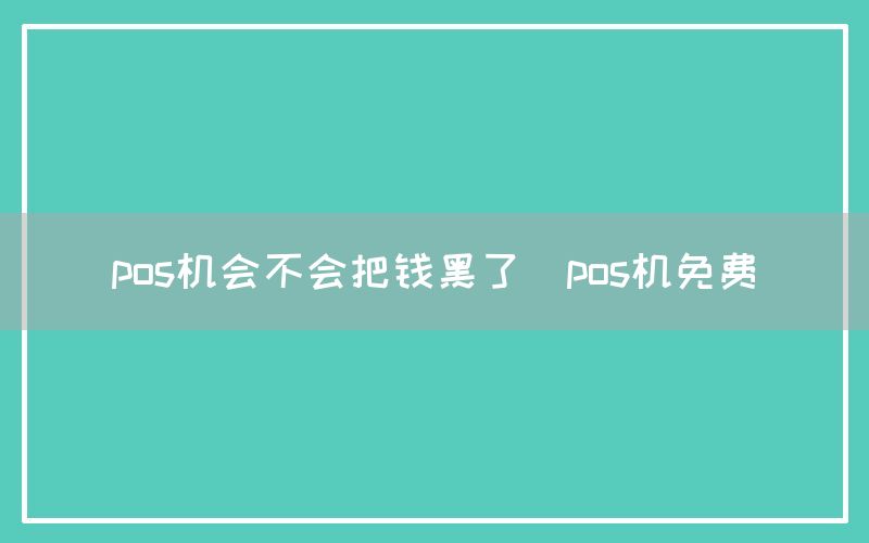 pos机会不会把钱黑了(pos机免费)