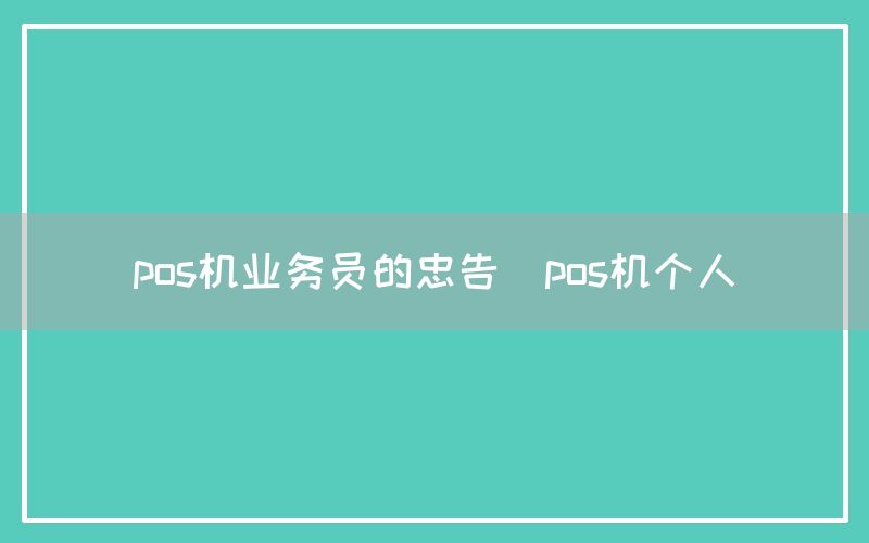 pos机业务员的忠告(pos机个人)