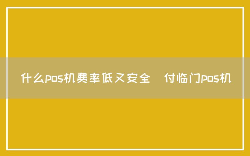 什么pos机费率低又安全(付临门pos机)