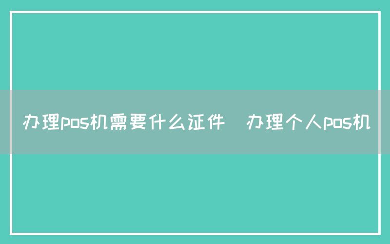 办理pos机需要什么证件(办理个人pos机)