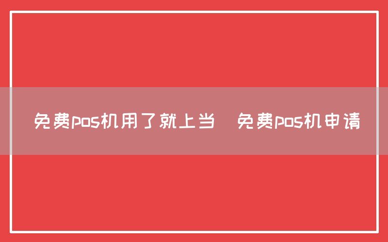 免费pos机用了就上当(免费pos机申请)