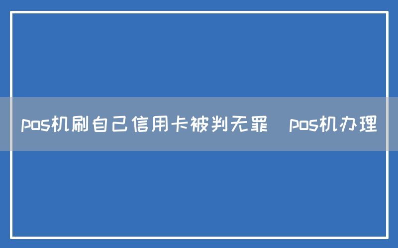 pos机刷自己信用卡被判无罪(pos机办理)