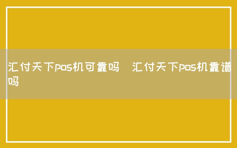 汇付天下pos机可靠吗(汇付天下pos机靠谱吗)