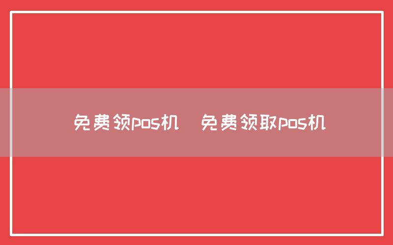 免费领pos机(免费领取pos机)