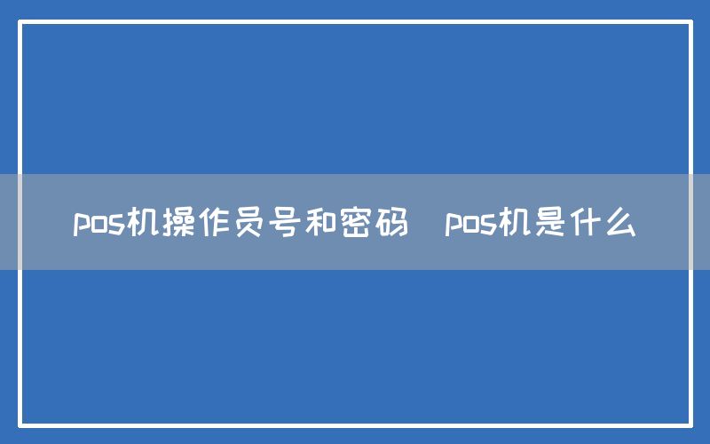 pos机操作员号和密码(pos机是什么)