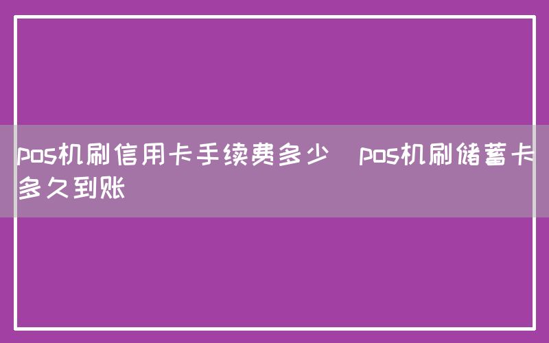 pos机刷信用卡手续费多少(pos机刷储蓄卡多久到账)