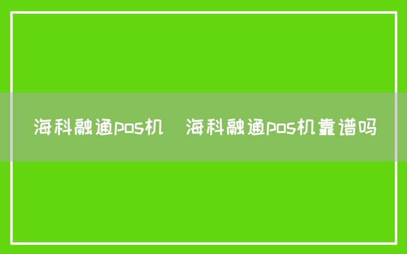 海科融通pos机(海科融通pos机靠谱吗)