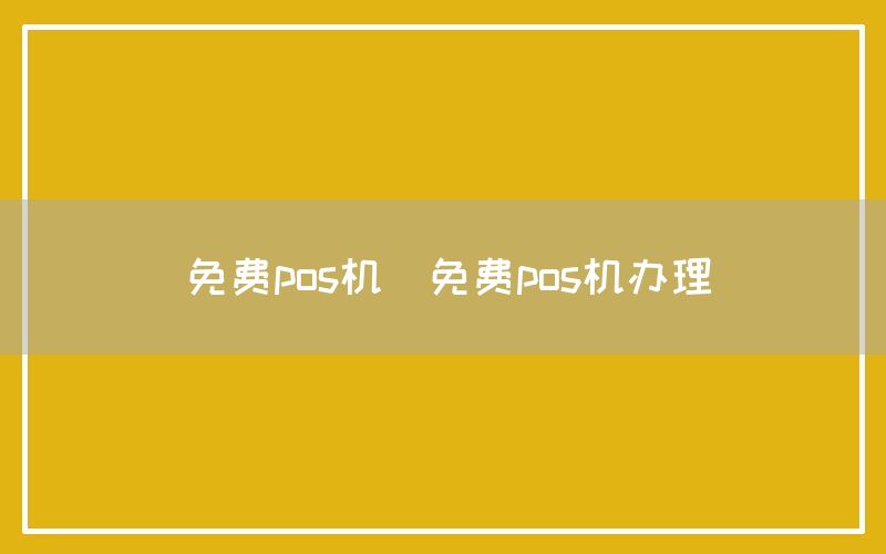 免费pos机(免费pos机办理)