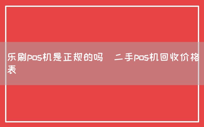 乐刷pos机是正规的吗(二手pos机回收价格表)