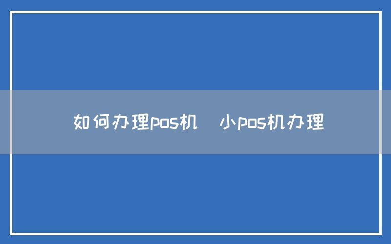 如何办理pos机(小pos机办理)