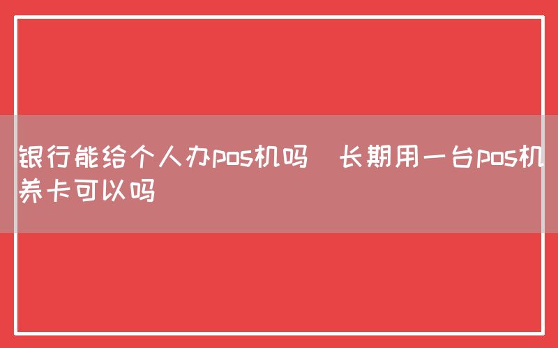 银行能给个人办pos机吗(长期用一台pos机养卡可以吗)