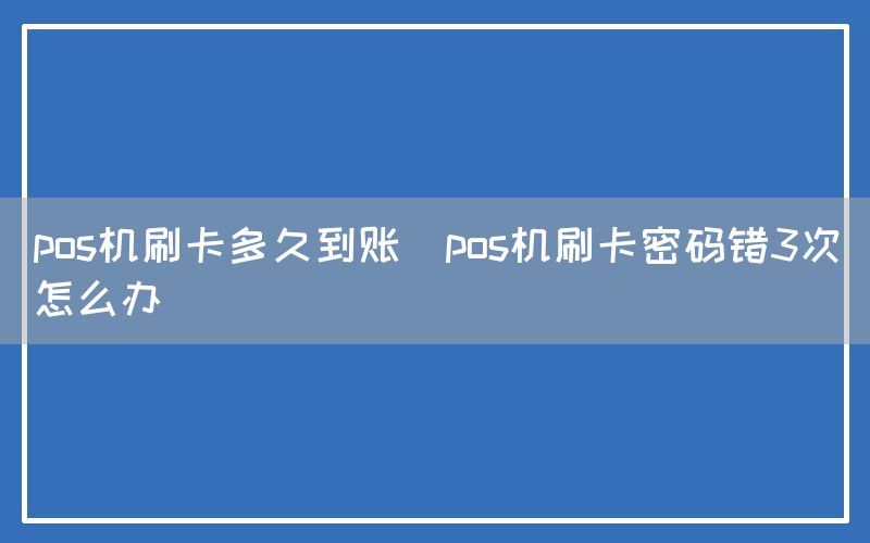 pos机刷卡多久到账(pos机刷卡密码错3次怎么办)