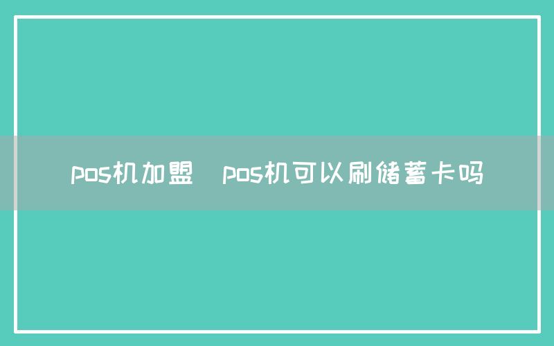 pos机加盟(pos机可以刷储蓄卡吗)