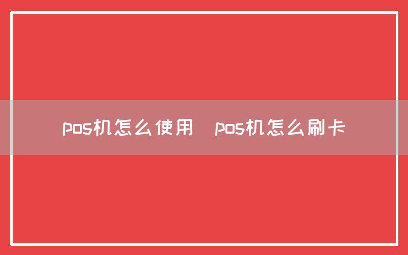 pos机怎么使用(pos机怎么刷卡)