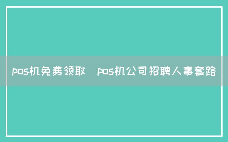 pos机免费领取(pos机公司招聘人事套路)