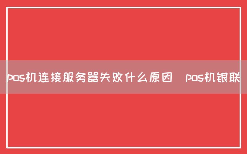 pos机连接服务器失败什么原因(pos机银联)