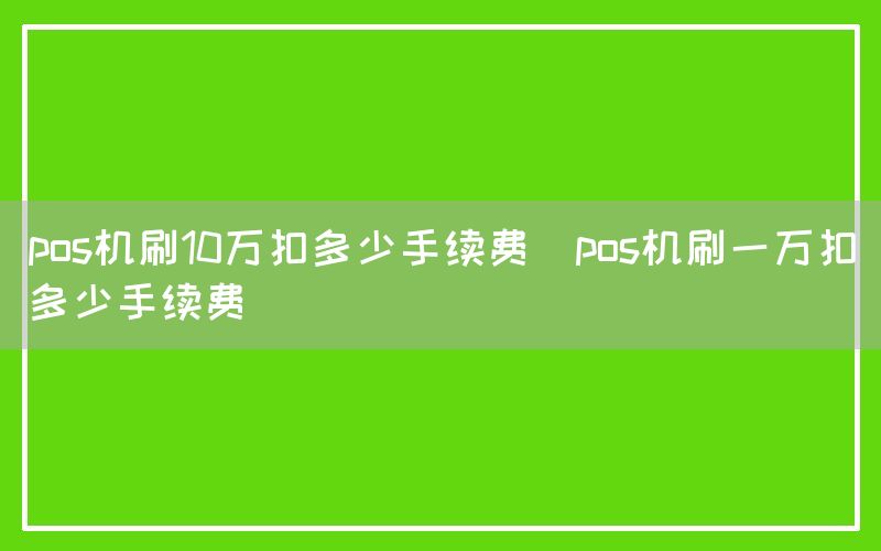 pos机刷10万扣多少手续费(pos机刷一万扣多少手续费)