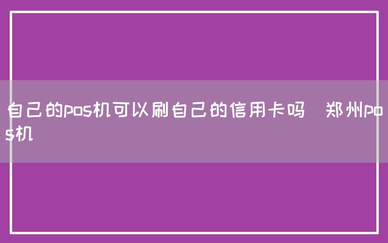 自己的pos机可以刷自己的信用卡吗(郑州pos机)