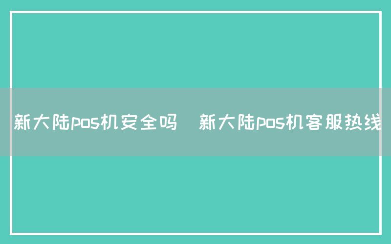 新大陆pos机安全吗(新大陆pos机客服热线)