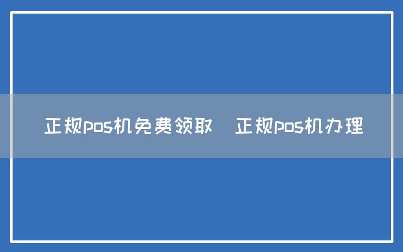 正规pos机免费领取(正规pos机办理)