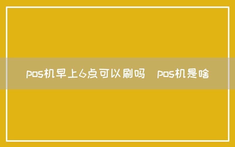 pos机早上6点可以刷吗(pos机是啥)