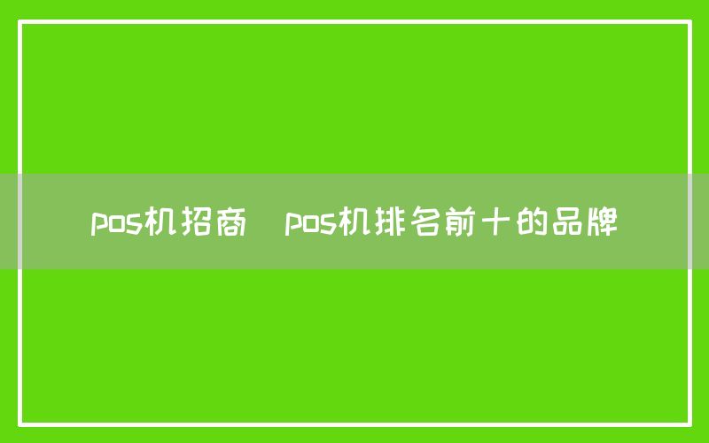 pos机招商(pos机排名前十的品牌)